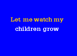 Let me watch my

children grow