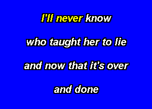 I'll never know

who taught her to lie

and now that it's over

and done