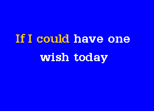 IfI could have one

wish today