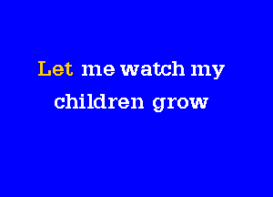 Let me watch my

children grow