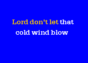 Lord don't let that

cold wind blowr