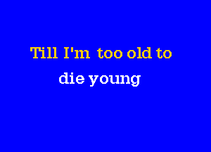 Till I'm too old to

die young