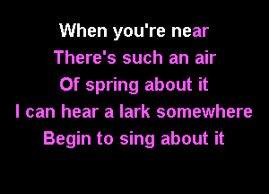 When you're near
There's such an air
0f spring about it
I can hear a lark somewhere
Begin to sing about it