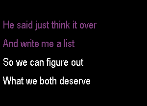 He said just think it over

And write me a list
So we can mure out
What we both deserve