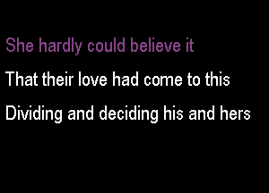 She hardly could believe it

That their love had come to this

Dividing and deciding his and hers