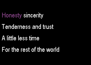 Honesty sincerity

Tenderness and trust
A little less time

For the rest of the world