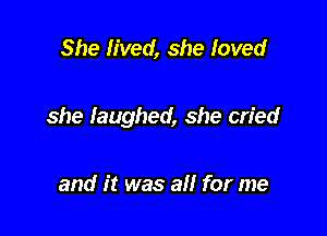 She lived, she loved

she laughed, she cried

and it was all for me