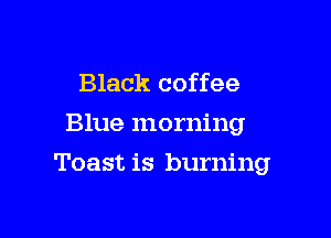 Black coffee
Blue morning

Toast is burning