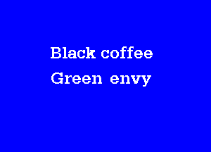 Black coffee

Green envy