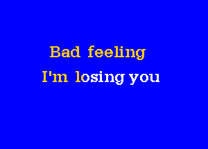 Bad feeling

I'm losing you