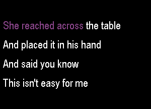 She reached across the table
And placed it in his hand

And said you know

This isn't easy for me