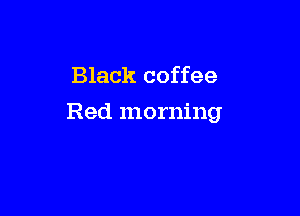 Black coffee

Red morning