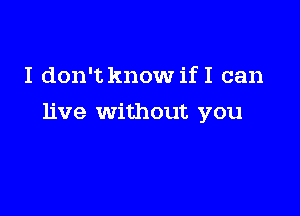 I don't know if I can

live without you