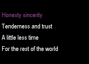 Honesty sincerity

Tenderness and trust
A little less time

For the rest of the world