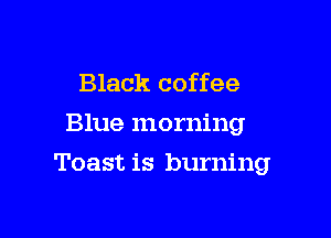 Black coffee
Blue morning

Toast is burning