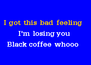 I got this bad feeling
I'm losing you
Black coffee whooo