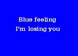 Blue feeling

I'm losing you