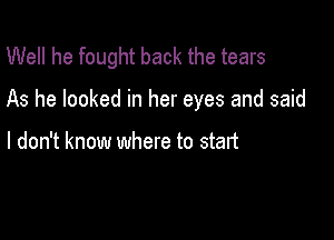 Well he fought back the tears

As he looked in her eyes and said

I don't know where to start