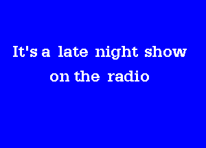 It's a late night show

on the radio
