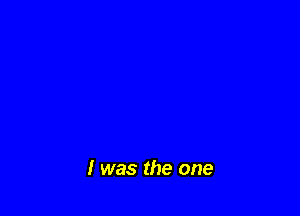 I was the one