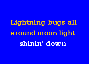 Lightning bugs all
around moon light
shinin' down