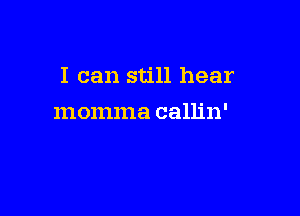 I can still hear

momma callin'