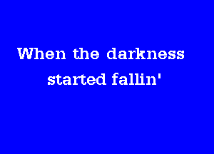 When the darkness

started fallin'