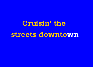 Cruisin' the

streets downtown
