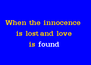 When the innocence
is lost and love

is found