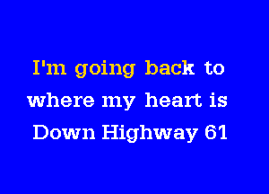 I'm going back to
where my heart is
Down Highway 6'1
