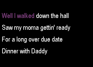 Well I walked down the hall

Saw my moma gettin' ready

For a long over due date
Dinner with Daddy