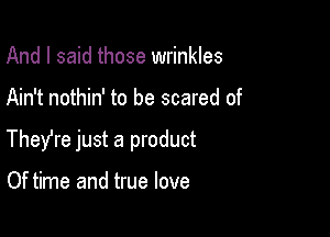And I said those wrinkles

Ain't nothin' to be scared of

TheYre just a product

Of time and true love