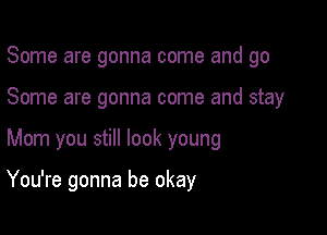 Some are gonna come and go
Some are gonna come and stay

Mom you still look young

You're gonna be okay