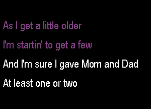 As I get a little older

I'm startin' to get a few

And I'm sure I gave Mom and Dad

At least one or two