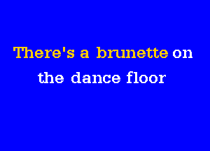There's a brunette on

the dance floor