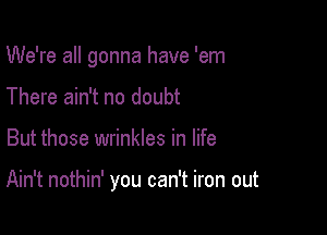 We're all gonna have 'em
There ain't no doubt

But those wrinkles in life

Ain't nothin' you can't iron out