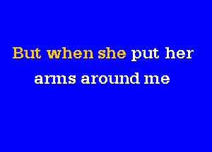 But when she put her

arms around me