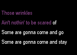 Those wrinkles
Ain't nothin' to be scared of

Some are gonna come and go

Some are gonna come and stay