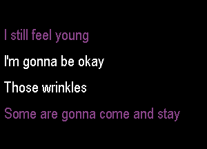 I still feel young
I'm gonna be okay

Those wrinkles

Some are gonna come and stay
