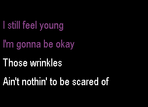 I still feel young

I'm gonna be okay
Those wrinkles

Ain't nothin' to be scared of