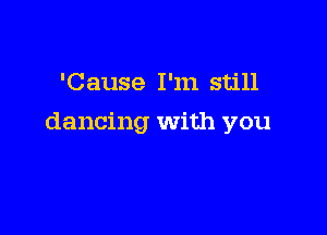 'Cause I'm still

dancing with you