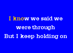 I know we said we
were through
But I keep holding on