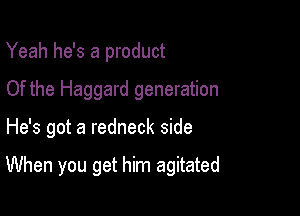 Yeah he's a product
Of the Haggard generation

He's got a redneck side

When you get him agitated
