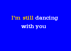 I'm still dancing

With you