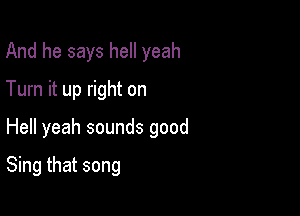 And he says hell yeah
Turn it up right on
Hell yeah sounds good

Sing that song