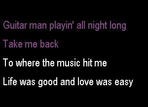 Guitar man playin' all night long

Take me back
To where the music hit me

Life was good and love was easy