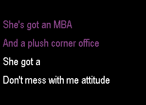 She's got an MBA

And a plush corner office

She got a

Don't mess with me attitude