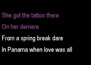 She got the tattoo there

On her derriere

From a spring break dare

In Panama when love was all