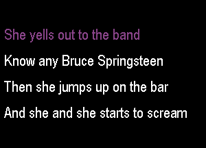 She yells out to the band

Know any Bruce Springsteen

Then she jumps up on the bar

And she and she starts to scream