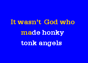 It wasn't God who
made honky

tonk angels